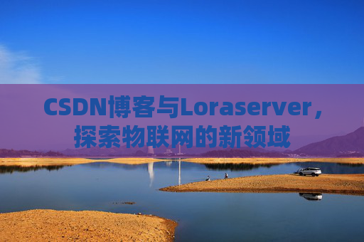 CSDN博客与Loraserver，探索物联网的新领域